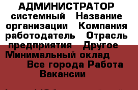 АДМИНИСТРАТОР системный › Название организации ­ Компания-работодатель › Отрасль предприятия ­ Другое › Минимальный оклад ­ 25 000 - Все города Работа » Вакансии   